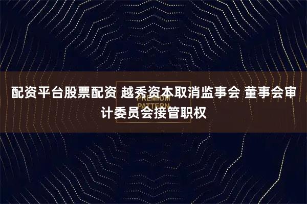 配资平台股票配资 越秀资本取消监事会 董事会审计委员会接管职权
