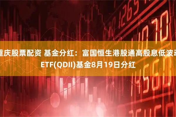 重庆股票配资 基金分红：富国恒生港股通高股息低波动ETF(QDII)基金8月19日分红