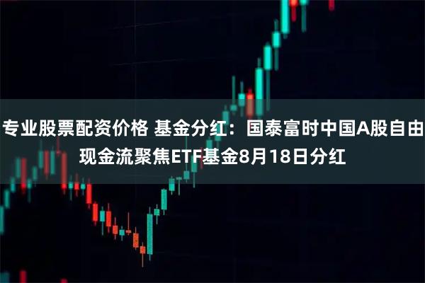 专业股票配资价格 基金分红：国泰富时中国A股自由现金流聚焦ETF基金8月18日分红