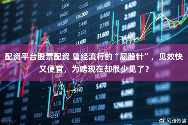 配资平台股票配资 曾经流行的“屁股针”，见效快又便宜，为啥现在却很少见了？