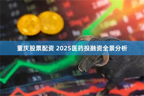 重庆股票配资 2025医药投融资全景分析