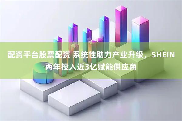 配资平台股票配资 系统性助力产业升级，SHEIN两年投入近3亿赋能供应商