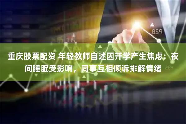 重庆股票配资 年轻教师自述因开学产生焦虑：夜间睡眠受影响，同事互相倾诉排解情绪