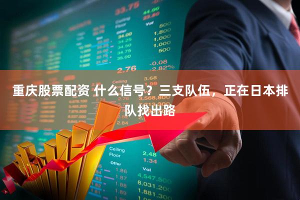 重庆股票配资 什么信号？三支队伍，正在日本排队找出路