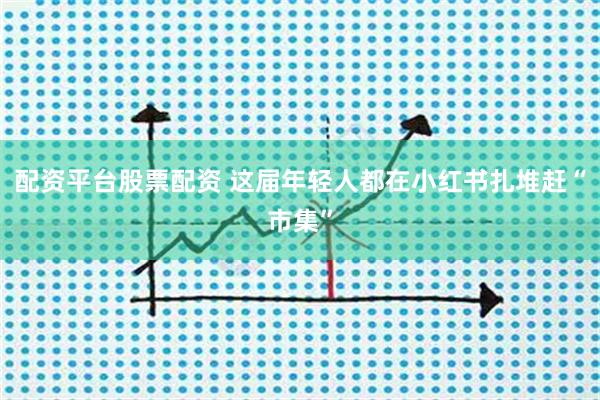 配资平台股票配资 这届年轻人都在小红书扎堆赶“市集”