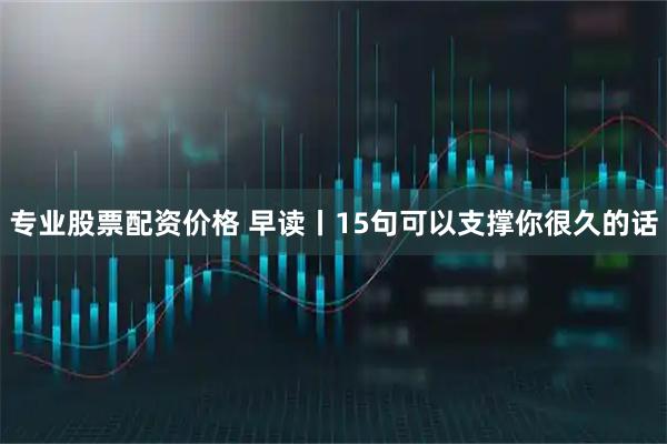 专业股票配资价格 早读丨15句可以支撑你很久的话