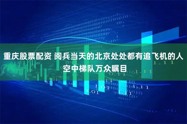 重庆股票配资 阅兵当天的北京处处都有追飞机的人 空中梯队万众瞩目
