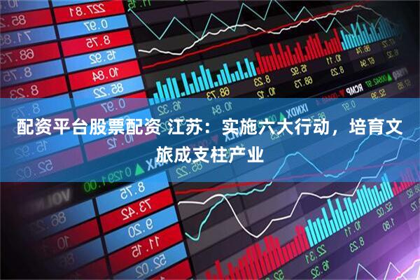配资平台股票配资 江苏：实施六大行动，培育文旅成支柱产业