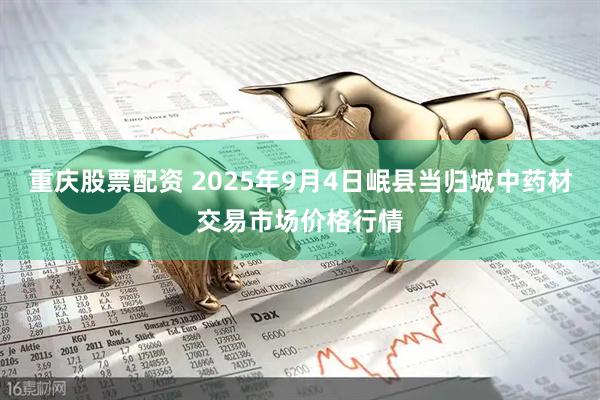 重庆股票配资 2025年9月4日岷县当归城中药材交易市场价格行情