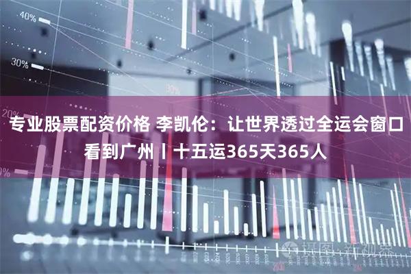 专业股票配资价格 李凯伦：让世界透过全运会窗口看到广州丨十五运365天365人
