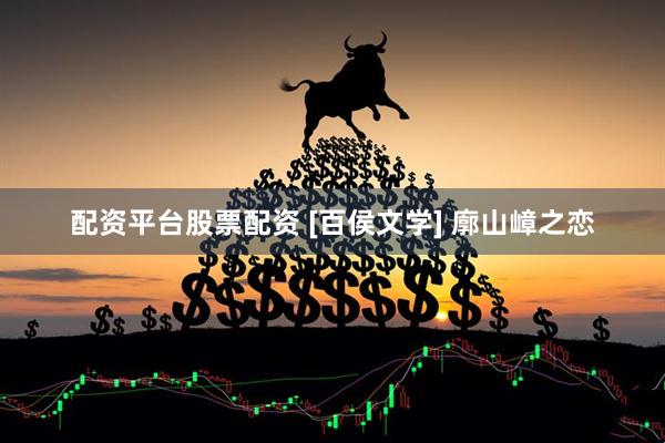配资平台股票配资 [百侯文学] 廓山嶂之恋