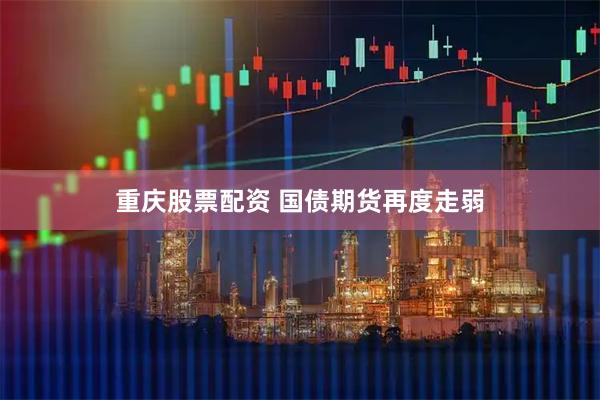 重庆股票配资 国债期货再度走弱