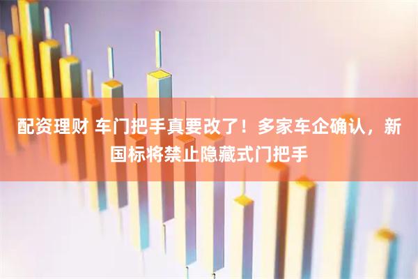 配资理财 车门把手真要改了！多家车企确认，新国标将禁止隐藏式门把手
