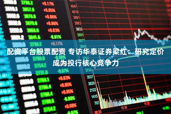 配资平台股票配资 专访华泰证券梁红：研究定价成为投行核心竞争力