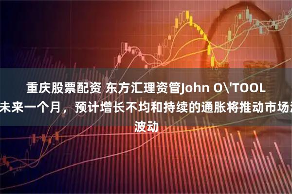 重庆股票配资 东方汇理资管John O'TOOLE:未来一个月,预计增长不均和持续的通胀将推动市场波动