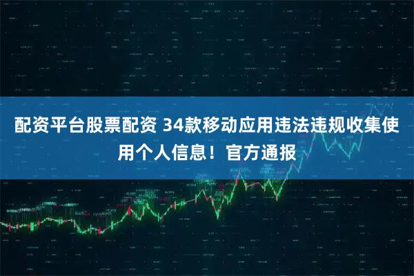 配资平台股票配资 34款移动应用违法违规收集使用个人信息!官方通报