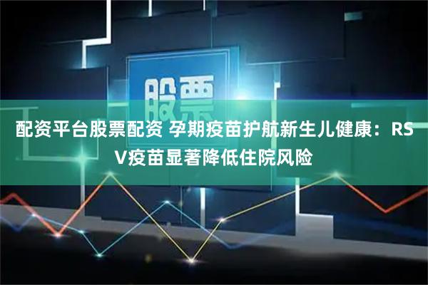 配资平台股票配资 孕期疫苗护航新生儿健康：RSV疫苗显著降低住院风险