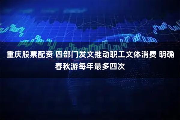 重庆股票配资 四部门发文推动职工文体消费 明确春秋游每年最多四次