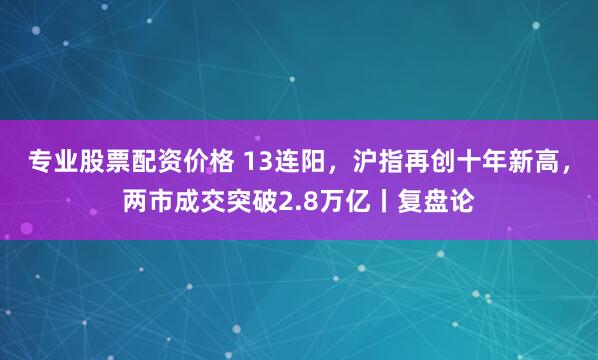 专业股票配资价格 13连阳，沪指再创十年新高，两市成交突破2.8万亿丨复盘论