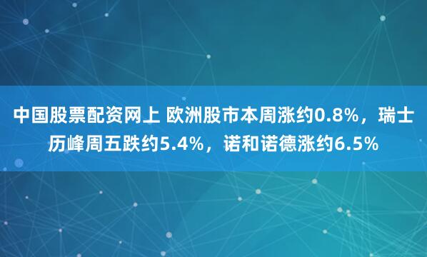 中国股票配资网上 欧洲股市本周涨约0.8%，瑞士历峰周五跌约5.4%，诺和诺德涨约6.5%