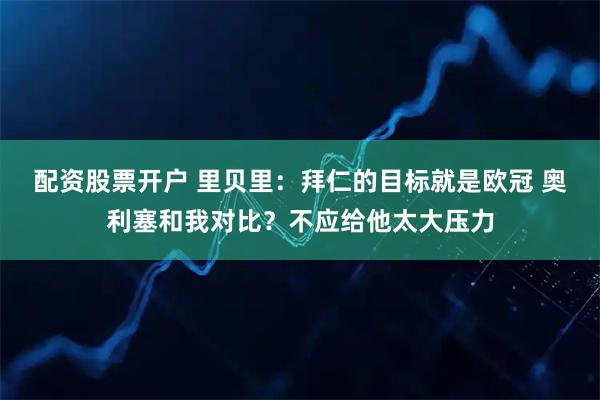 配资股票开户 里贝里：拜仁的目标就是欧冠 奥利塞和我对比？不应给他太大压力