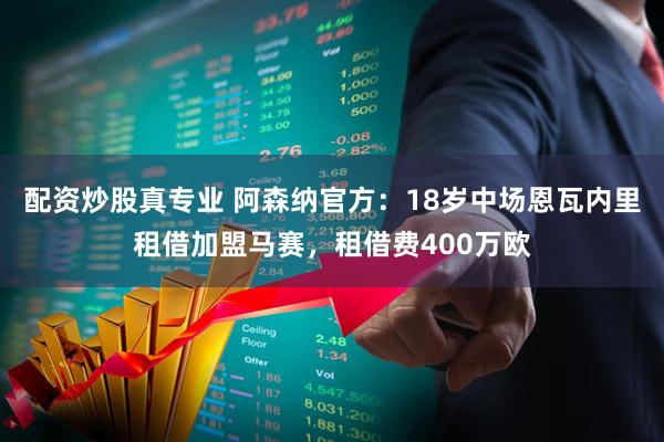 配资炒股真专业 阿森纳官方：18岁中场恩瓦内里租借加盟马赛，租借费400万欧