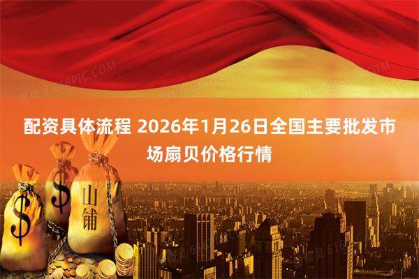 配资具体流程 2026年1月26日全国主要批发市场扇贝价格行情
