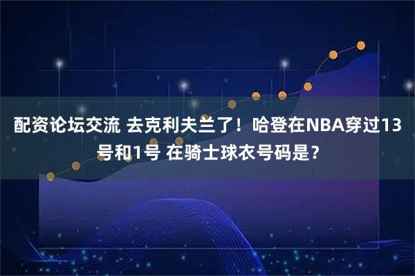 配资论坛交流 去克利夫兰了！哈登在NBA穿过13号和1号 在骑士球衣号码是？