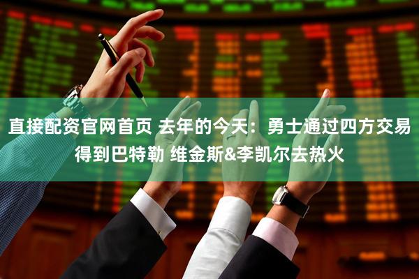 直接配资官网首页 去年的今天：勇士通过四方交易得到巴特勒 维金斯&李凯尔去热火