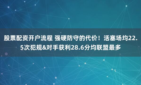 股票配资开户流程 强硬防守的代价！活塞场均22.5次犯规&对手获利28.6分均联盟最多