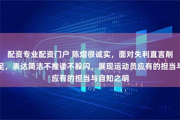 配资专业配资门户 陈熠很诚实，面对失利直言削球实力不足，表达简洁不推诿不躲闪，展现运动员应有的担当与自知之明