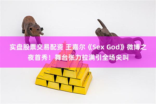 实盘股票交易配资 王嘉尔《Sex God》微博之夜首秀！舞台张力拉满引全场尖叫