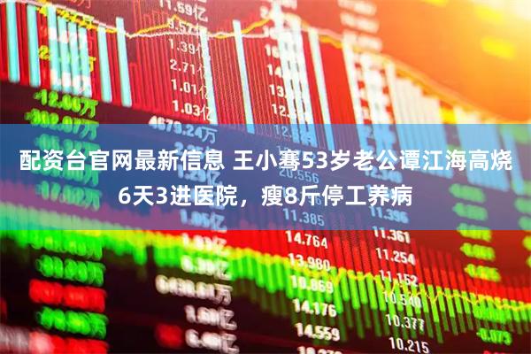 配资台官网最新信息 王小骞53岁老公谭江海高烧6天3进医院，瘦8斤停工养病