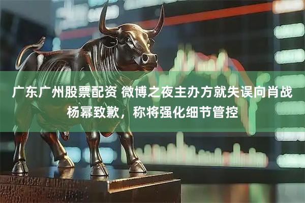 广东广州股票配资 微博之夜主办方就失误向肖战杨幂致歉，称将强化细节管控