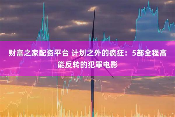 财富之家配资平台 计划之外的疯狂：5部全程高能反转的犯罪电影