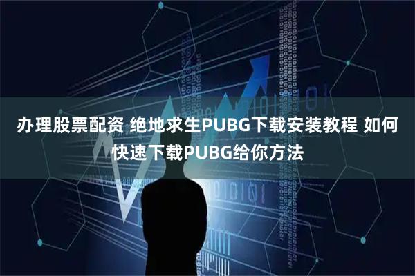 办理股票配资 绝地求生PUBG下载安装教程 如何快速下载PUBG给你方法