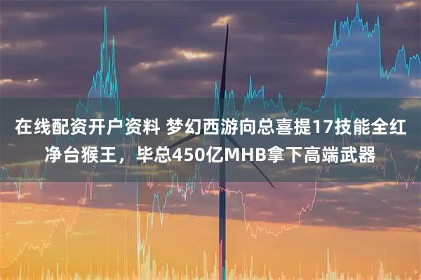 在线配资开户资料 梦幻西游向总喜提17技能全红净台猴王，毕总450亿MHB拿下高端武器