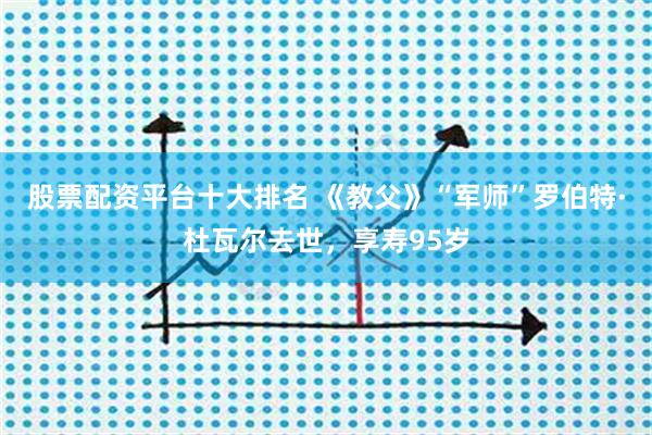 股票配资平台十大排名 《教父》“军师”罗伯特·杜瓦尔去世，享寿95岁