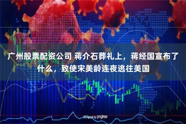 广州股票配资公司 蒋介石葬礼上，蒋经国宣布了什么，致使宋美龄连夜逃往美国