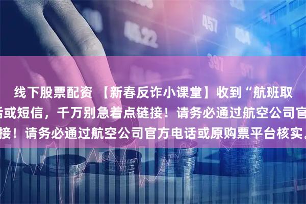 线下股票配资 【新春反诈小课堂】收到“航班取消”“机票退改签”电话或短信，千万别急着点链接！请务必通过航空公司官方电话或原购票平台核实。
