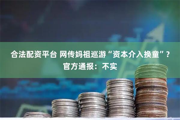 合法配资平台 网传妈祖巡游“资本介入换童”？官方通报：不实