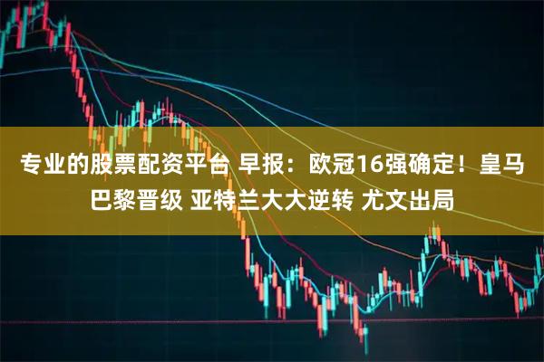 专业的股票配资平台 早报：欧冠16强确定！皇马巴黎晋级 亚特兰大大逆转 尤文出局
