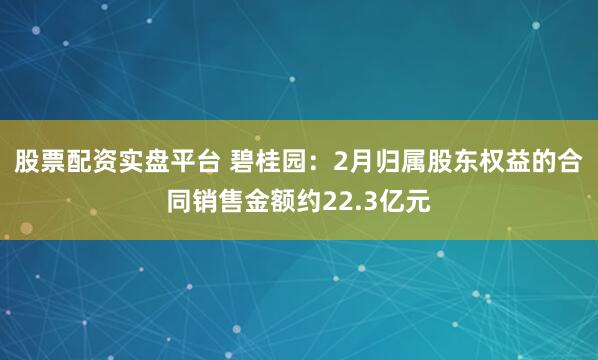 股票配资实盘平台 碧桂园：2月归属股东权益的合同销售金额约22.3亿元