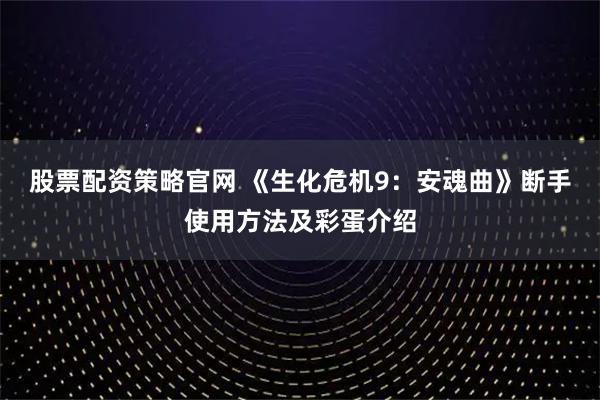 股票配资策略官网 《生化危机9：安魂曲》断手使用方法及彩蛋介绍