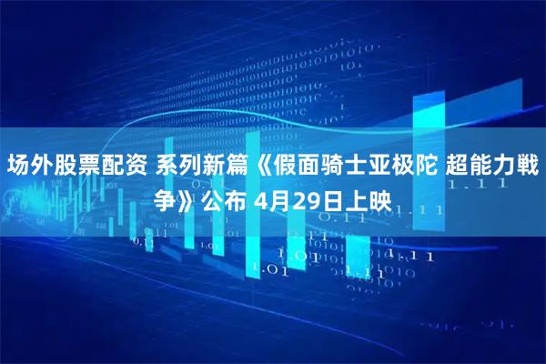 场外股票配资 系列新篇《假面骑士亚极陀 超能力戦争》公布 4月29日上映