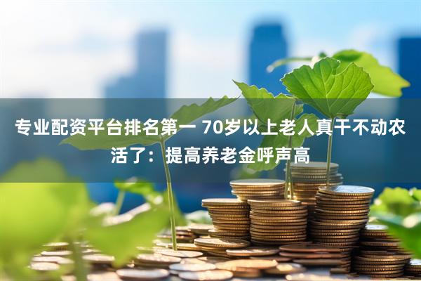专业配资平台排名第一 70岁以上老人真干不动农活了：提高养老金呼声高