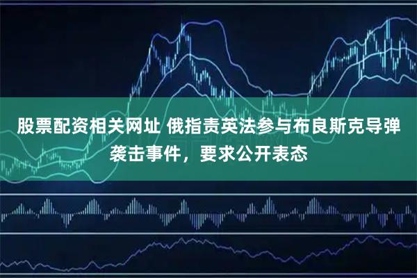 股票配资相关网址 俄指责英法参与布良斯克导弹袭击事件，要求公开表态
