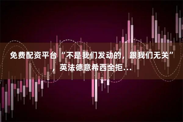 免费配资平台 “不是我们发动的，跟我们无关”，英法德意希西全拒…