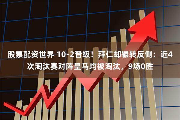 股票配资世界 10-2晋级！拜仁却辗转反侧：近4次淘汰赛对阵皇马均被淘汰，9场0胜