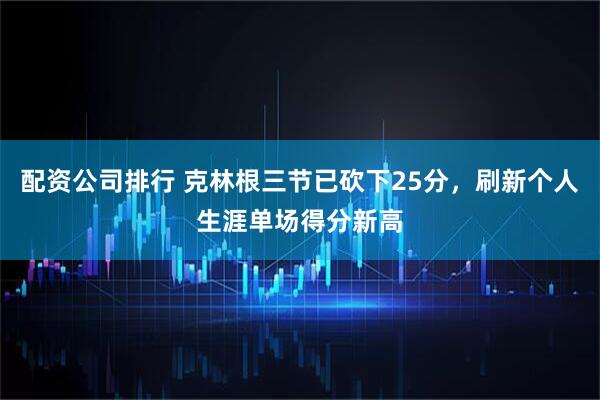 配资公司排行 克林根三节已砍下25分，刷新个人生涯单场得分新高